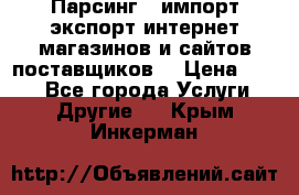 Парсинг , импорт экспорт интернет-магазинов и сайтов поставщиков. › Цена ­ 500 - Все города Услуги » Другие   . Крым,Инкерман